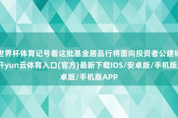 世界杯体育记号着这批基金居品行将面向投资者公建树售-开yun云体育入口(官方)最新下载IOS/安卓版/手机版APP