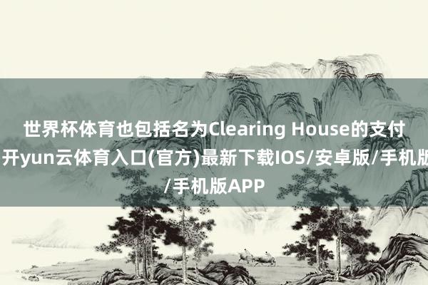 世界杯体育也包括名为Clearing House的支付系统-开yun云体育入口(官方)最新下载IOS/安卓版/手机版APP