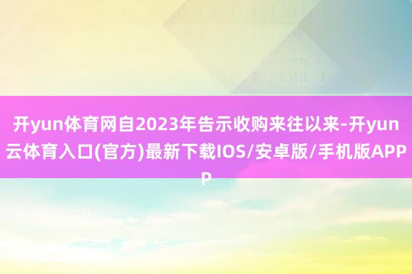 开yun体育网自2023年告示收购来往以来-开yun云体育入口(官方)最新下载IOS/安卓版/手机版APP