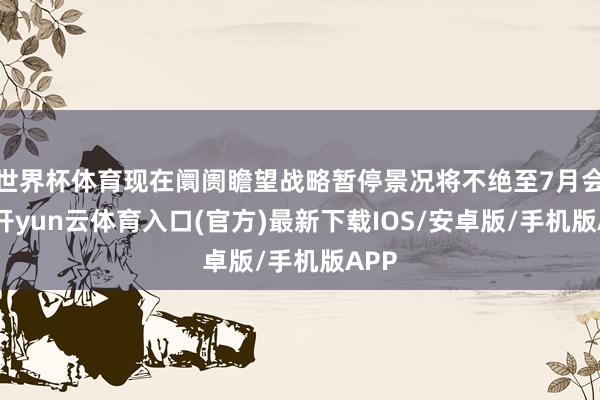 世界杯体育现在阛阓瞻望战略暂停景况将不绝至7月会议-开yun云体育入口(官方)最新下载IOS/安卓版/手机版APP