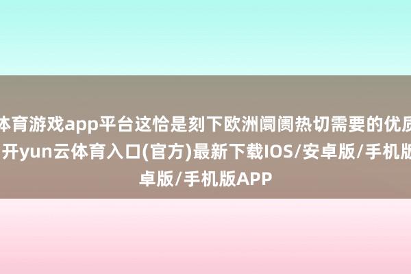 体育游戏app平台这恰是刻下欧洲阛阓热切需要的优质资源-开yun云体育入口(官方)最新下载IOS/安卓版/手机版APP