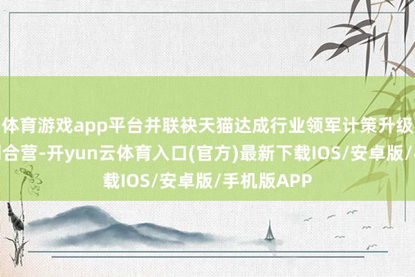 体育游戏app平台并联袂天猫达成行业领军计策升级暨场景共创合营-开yun云体育入口(官方)最新下载IOS/安卓版/手机版APP