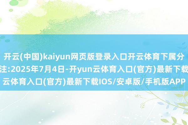 开云(中国)kaiyun网页版登录入口开云体育下属分级基金调治明细如下：注:2025年7月4日-开yun云体育入口(官方)最新下载IOS/安卓版/手机版APP