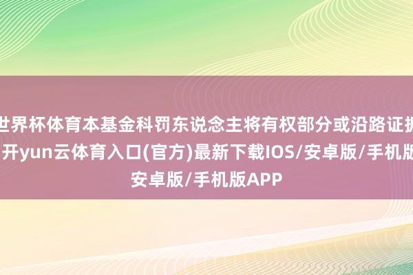 世界杯体育本基金科罚东说念主将有权部分或沿路证据失败-开yun云体育入口(官方)最新下载IOS/安卓版/手机版APP