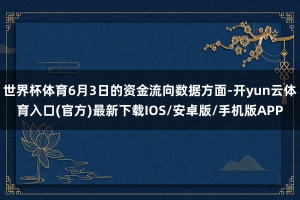 世界杯体育6月3日的资金流向数据方面-开yun云体育入口(官方)最新下载IOS/安卓版/手机版APP