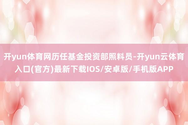 开yun体育网历任基金投资部照料员-开yun云体育入口(官方)最新下载IOS/安卓版/手机版APP
