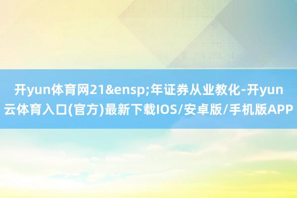 开yun体育网21&ensp;年证券从业教化-开yun云体育入口(官方)最新下载IOS/安卓版/手机版APP
