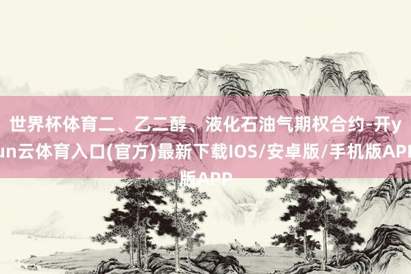 世界杯体育　　二、乙二醇、液化石油气期权合约-开yun云体育入口(官方)最新下载IOS/安卓版/手机版APP
