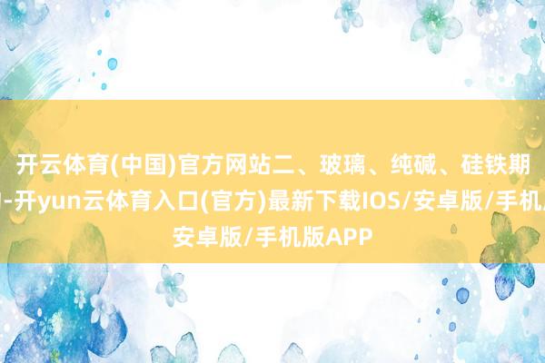 开云体育(中国)官方网站　　二、玻璃、纯碱、硅铁期权合约-开yun云体育入口(官方)最新下载IOS/安卓版/手机版APP