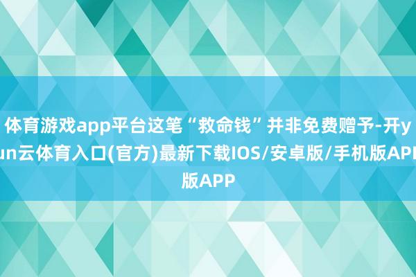 体育游戏app平台这笔“救命钱”并非免费赠予-开yun云体育入口(官方)最新下载IOS/安卓版/手机版APP