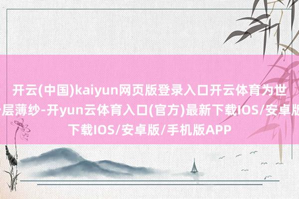 开云(中国)kaiyun网页版登录入口开云体育为世间万物披上一层薄纱-开yun云体育入口(官方)最新下载IOS/安卓版/手机版APP