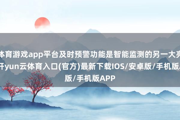 体育游戏app平台及时预警功能是智能监测的另一大亮点-开yun云体育入口(官方)最新下载IOS/安卓版/手机版APP