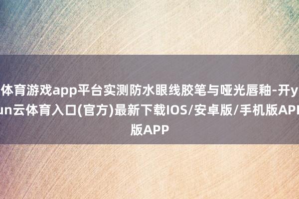 体育游戏app平台实测防水眼线胶笔与哑光唇釉-开yun云体育入口(官方)最新下载IOS/安卓版/手机版APP