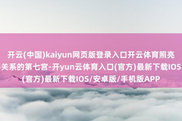 开云(中国)kaiyun网页版登录入口开云体育照亮了你代表勾通与伙伴关系的第七宫-开yun云体育入口(官方)最新下载IOS/安卓版/手机版APP