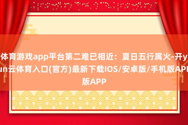 体育游戏app平台第二难已相近：夏日五行属火-开yun云体育入口(官方)最新下载IOS/安卓版/手机版APP