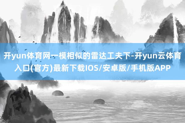 开yun体育网一模相似的雷达工夫下-开yun云体育入口(官方)最新下载IOS/安卓版/手机版APP