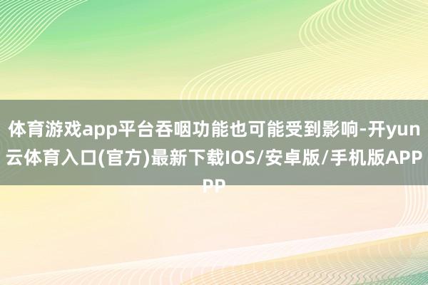 体育游戏app平台吞咽功能也可能受到影响-开yun云体育入口(官方)最新下载IOS/安卓版/手机版APP