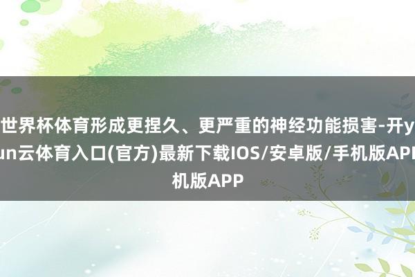 世界杯体育形成更捏久、更严重的神经功能损害-开yun云体育入口(官方)最新下载IOS/安卓版/手机版APP