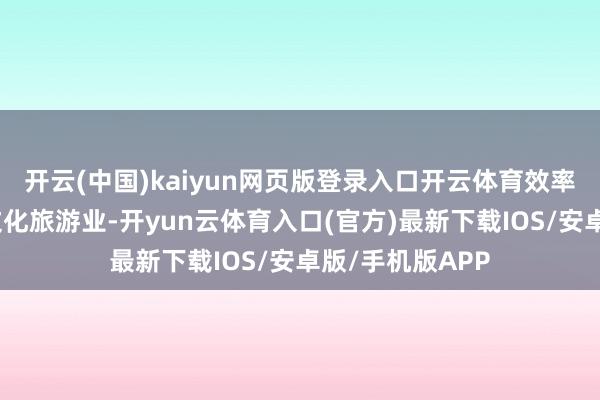 开云(中国)kaiyun网页版登录入口开云体育效率作念大作念强文化旅游业-开yun云体育入口(官方)最新下载IOS/安卓版/手机版APP