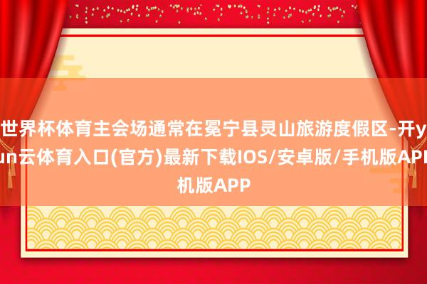 世界杯体育主会场通常在冕宁县灵山旅游度假区-开yun云体育入口(官方)最新下载IOS/安卓版/手机版APP