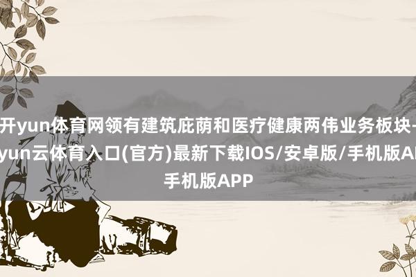 开yun体育网领有建筑庇荫和医疗健康两伟业务板块-开yun云体育入口(官方)最新下载IOS/安卓版/手机版APP