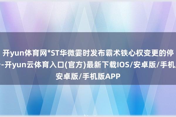 开yun体育网*ST华微霎时发布霸术铁心权变更的停牌公告-开yun云体育入口(官方)最新下载IOS/安卓版/手机版APP