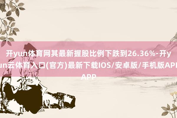 开yun体育网其最新握股比例下跌到26.36%-开yun云体育入口(官方)最新下载IOS/安卓版/手机版APP
