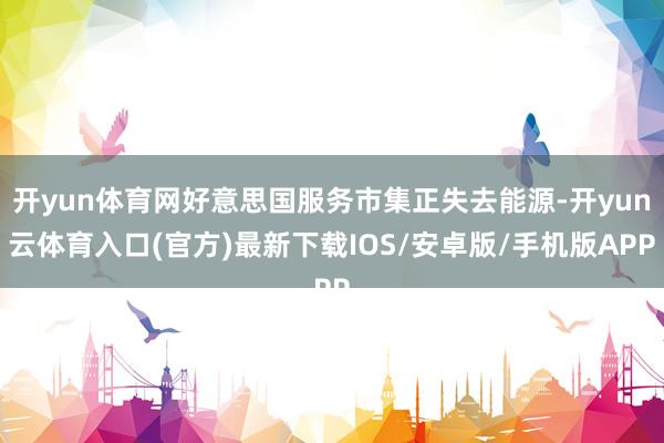 开yun体育网好意思国服务市集正失去能源-开yun云体育入口(官方)最新下载IOS/安卓版/手机版APP