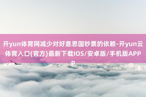 开yun体育网减少对好意思国钞票的依赖-开yun云体育入口(官方)最新下载IOS/安卓版/手机版APP