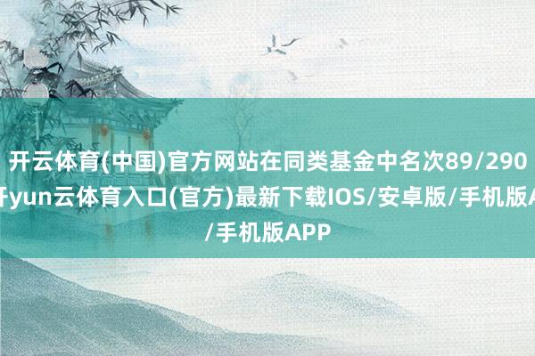 开云体育(中国)官方网站在同类基金中名次89/2903-开yun云体育入口(官方)最新下载IOS/安卓版/手机版APP
