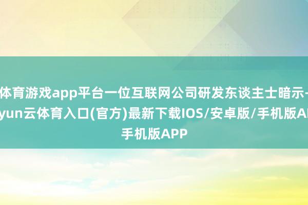 体育游戏app平台一位互联网公司研发东谈主士暗示-开yun云体育入口(官方)最新下载IOS/安卓版/手机版APP