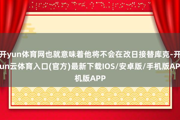 开yun体育网也就意味着他将不会在改日接替库克-开yun云体育入口(官方)最新下载IOS/安卓版/手机版APP