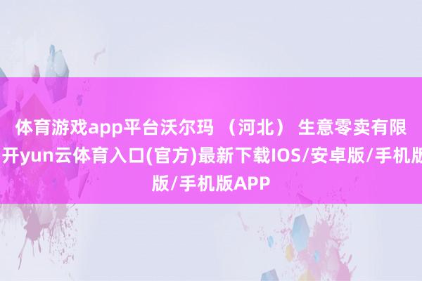 体育游戏app平台　　沃尔玛 （河北） 生意零卖有限公司-开yun云体育入口(官方)最新下载IOS/安卓版/手机版APP