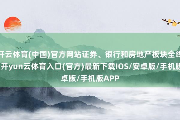 开云体育(中国)官方网站证券、银行和房地产板块全线重挫-开yun云体育入口(官方)最新下载IOS/安卓版/手机版APP