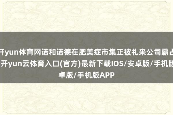 开yun体育网诺和诺德在肥美症市集正被礼来公司霸占份额-开yun云体育入口(官方)最新下载IOS/安卓版/手机版APP