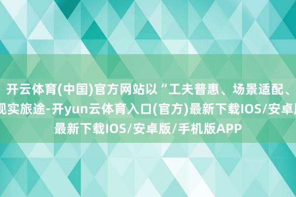 开云体育(中国)官方网站以“工夫普惠、场景适配、价值可见”的现实旅途-开yun云体育入口(官方)最新下载IOS/安卓版/手机版APP