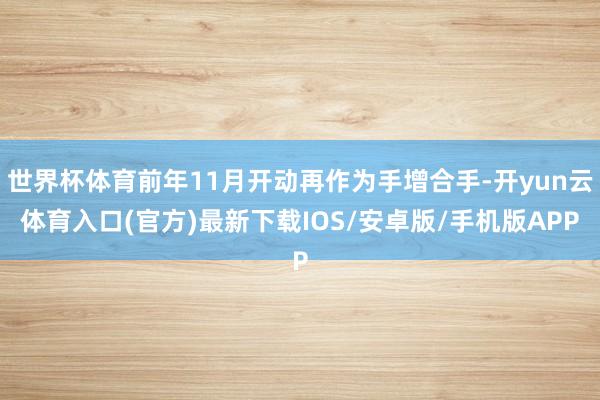 世界杯体育前年11月开动再作为手增合手-开yun云体育入口(官方)最新下载IOS/安卓版/手机版APP