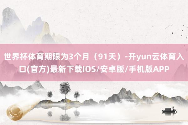 世界杯体育期限为3个月（91天）-开yun云体育入口(官方)最新下载IOS/安卓版/手机版APP