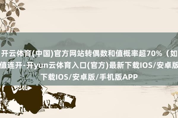 开云体育(中国)官方网站转偶数和值概率超70%（如近5期奇数和值连开-开yun云体育入口(官方)最新下载IOS/安卓版/手机版APP