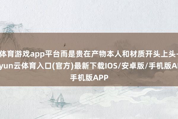 体育游戏app平台而是贵在产物本人和材质开头上头-开yun云体育入口(官方)最新下载IOS/安卓版/手机版APP