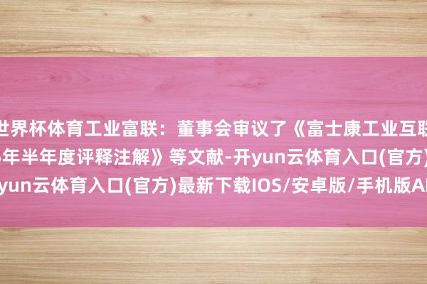 世界杯体育工业富联：董事会审议了《富士康工业互联网股份有限公司2025年半年度评释注解》等文献-开yun云体育入口(官方)最新下载IOS/安卓版/手机版APP