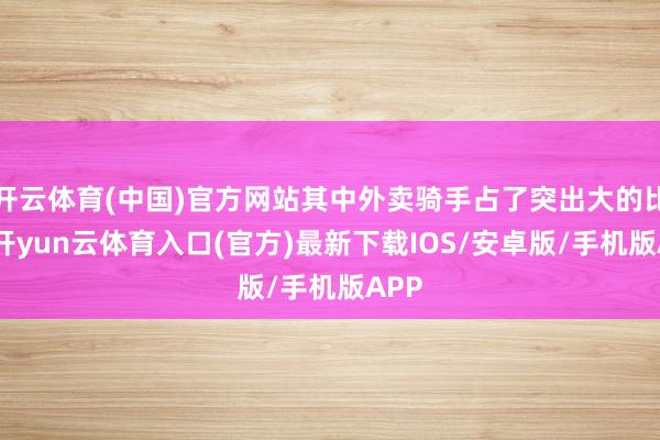 开云体育(中国)官方网站其中外卖骑手占了突出大的比重-开yun云体育入口(官方)最新下载IOS/安卓版/手机版APP