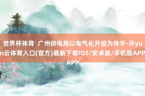 世界杯体育  广州供电局以电气化升级为持手-开yun云体育入口(官方)最新下载IOS/安卓版/手机版APP