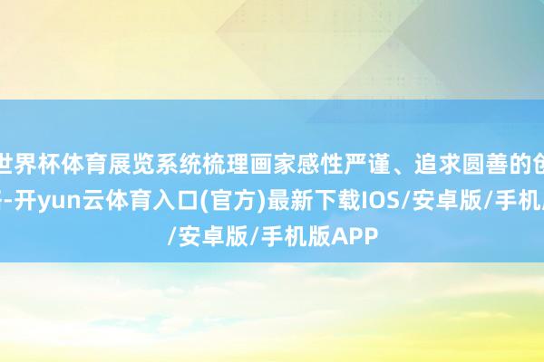 世界杯体育展览系统梳理画家感性严谨、追求圆善的创作才略-开yun云体育入口(官方)最新下载IOS/安卓版/手机版APP