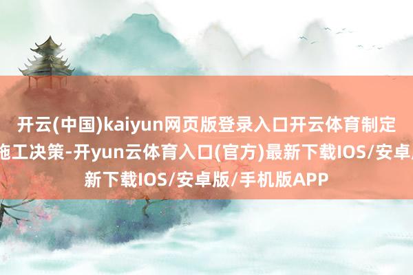 开云(中国)kaiyun网页版登录入口开云体育制定了科学有用的施工决策-开yun云体育入口(官方)最新下载IOS/安卓版/手机版APP