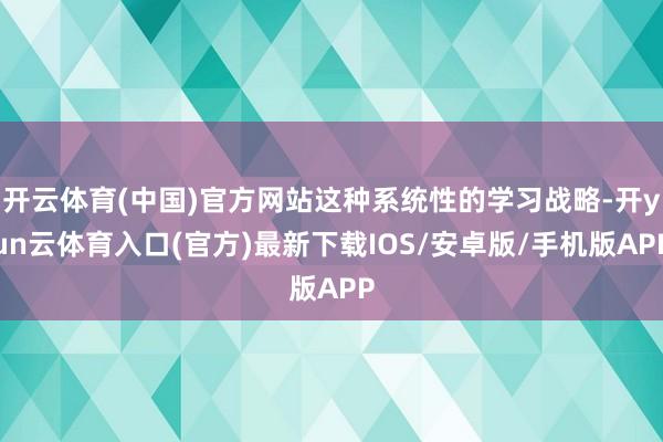 开云体育(中国)官方网站这种系统性的学习战略-开yun云体育入口(官方)最新下载IOS/安卓版/手机版APP