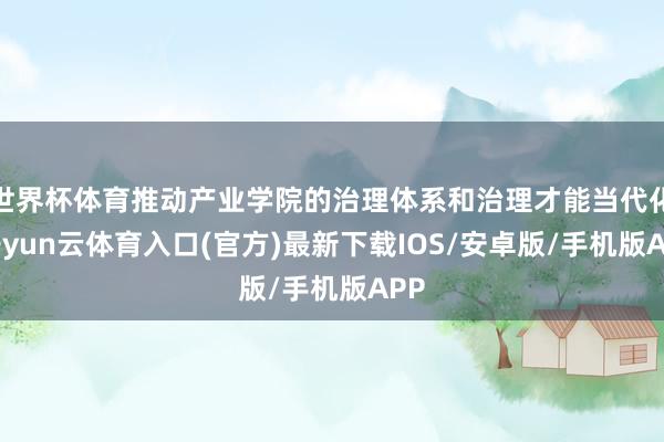 世界杯体育推动产业学院的治理体系和治理才能当代化-开yun云体育入口(官方)最新下载IOS/安卓版/手机版APP