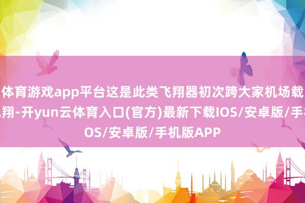 体育游戏app平台这是此类飞翔器初次跨大家机场载东谈主飞翔-开yun云体育入口(官方)最新下载IOS/安卓版/手机版APP