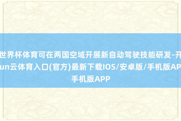 世界杯体育可在两国空域开展新自动驾驶技能研发-开yun云体育入口(官方)最新下载IOS/安卓版/手机版APP