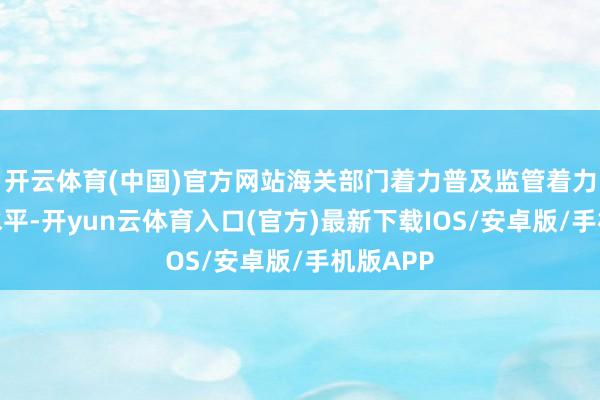 开云体育(中国)官方网站海关部门着力普及监管着力和作事水平-开yun云体育入口(官方)最新下载IOS/安卓版/手机版APP